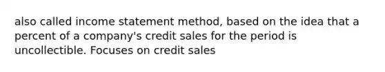 also called income statement method, based on the idea that a percent of a company's credit sales for the period is uncollectible. Focuses on credit sales