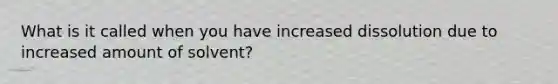 What is it called when you have increased dissolution due to increased amount of solvent?