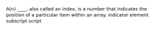 A(n) ____, also called an index, is a number that indicates the position of a particular item within an array. indicator element subscript script