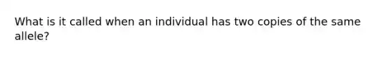 What is it called when an individual has two copies of the same allele?