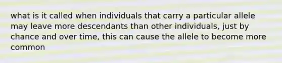 what is it called when individuals that carry a particular allele may leave more descendants than other individuals, just by chance and over time, this can cause the allele to become more common