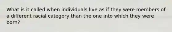 What is it called when individuals live as if they were members of a different racial category than the one into which they were born?