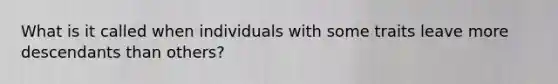What is it called when individuals with some traits leave more descendants than others?