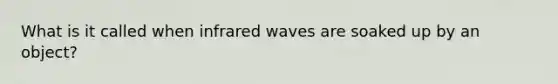 What is it called when infrared waves are soaked up by an object?