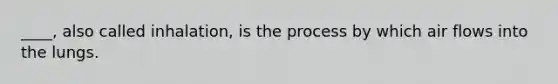____, also called inhalation, is the process by which air flows into the lungs.