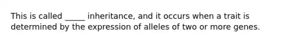 This is called _____ inheritance, and it occurs when a trait is determined by the expression of alleles of two or more genes.