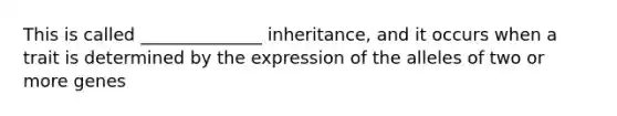 This is called ______________ inheritance, and it occurs when a trait is determined by the expression of the alleles of two or more genes