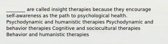 ________ are called insight therapies because they encourage self-awareness as the path to psychological health. Psychodynamic and humanistic therapies Psychodynamic and behavior therapies Cognitive and sociocultural therapies Behavior and humanistic therapies