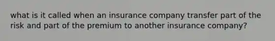 what is it called when an insurance company transfer part of the risk and part of the premium to another insurance company?