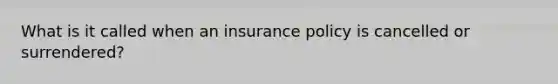 What is it called when an insurance policy is cancelled or surrendered?