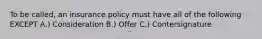 To be called, an insurance policy must have all of the following EXCEPT A.) Consideration B.) Offer C.) Contersignature