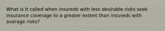 What is it called when insureds with less desirable risks seek insurance coverage to a greater extent than insureds with average risks?