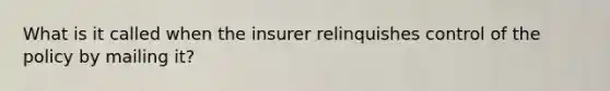 What is it called when the insurer relinquishes control of the policy by mailing it?