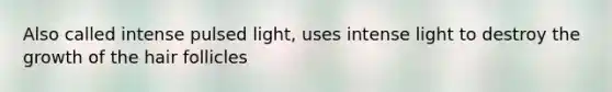 Also called intense pulsed light, uses intense light to destroy the growth of the <a href='https://www.questionai.com/knowledge/kiv0PTowAN-hair-follicles' class='anchor-knowledge'>hair follicles</a>