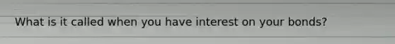 What is it called when you have interest on your bonds?