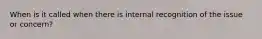 When is it called when there is internal recognition of the issue or concern?