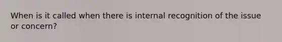 When is it called when there is internal recognition of the issue or concern?