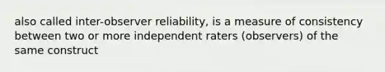 also called inter-observer reliability, is a measure of consistency between two or more independent raters (observers) of the same construct