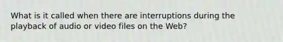 What is it called when there are interruptions during the playback of audio or video files on the Web?