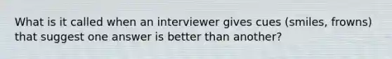 What is it called when an interviewer gives cues (smiles, frowns) that suggest one answer is better than another?