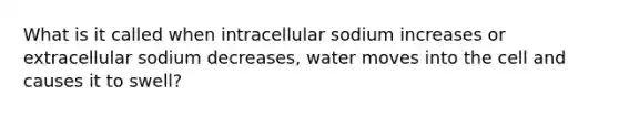 What is it called when intracellular sodium increases or extracellular sodium decreases, water moves into the cell and causes it to swell?