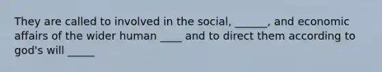 They are called to involved in the social, ______, and economic affairs of the wider human ____ and to direct them according to god's will _____