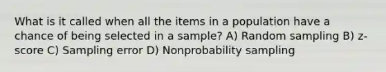 What is it called when all the items in a population have a chance of being selected in a sample? A) Random sampling B) z-score C) Sampling error D) Nonprobability sampling