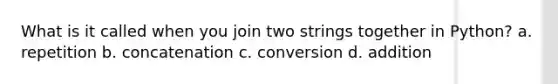 What is it called when you join two strings together in Python? a. repetition b. concatenation c. conversion d. addition