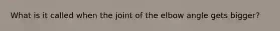 What is it called when the joint of the elbow angle gets bigger?