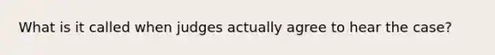 What is it called when judges actually agree to hear the case?