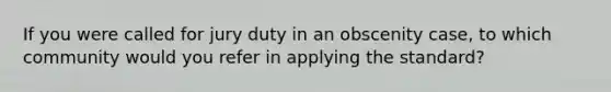 If you were called for jury duty in an obscenity case, to which community would you refer in applying the standard?