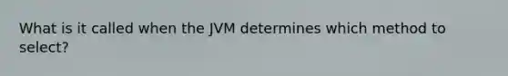 What is it called when the JVM determines which method to select?