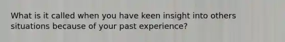 What is it called when you have keen insight into others situations because of your past experience?