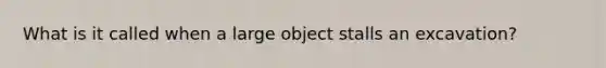 What is it called when a large object stalls an excavation?