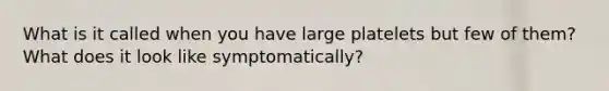 What is it called when you have large platelets but few of them? What does it look like symptomatically?