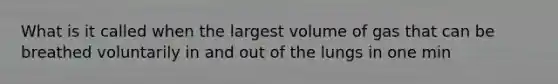 What is it called when the largest volume of gas that can be breathed voluntarily in and out of the lungs in one min