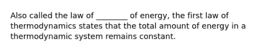 Also called the law of ________ of energy, the first law of thermodynamics states that the total amount of energy in a thermodynamic system remains constant.