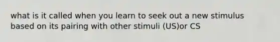 what is it called when you learn to seek out a new stimulus based on its pairing with other stimuli (US)or CS