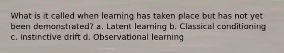 What is it called when learning has taken place but has not yet been demonstrated? a. Latent learning b. Classical conditioning c. Instinctive drift d. Observational learning