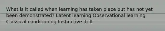 What is it called when learning has taken place but has not yet been demonstrated? Latent learning Observational learning Classical conditioning Instinctive drift