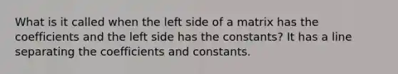 What is it called when the left side of a matrix has the coefficients and the left side has the constants? It has a line separating the coefficients and constants.