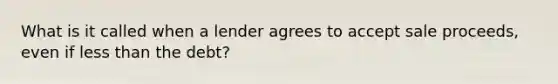 What is it called when a lender agrees to accept sale proceeds, even if <a href='https://www.questionai.com/knowledge/k7BtlYpAMX-less-than' class='anchor-knowledge'>less than</a> the debt?