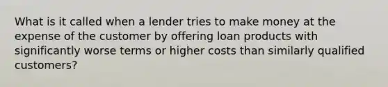 What is it called when a lender tries to make money at the expense of the customer by offering loan products with significantly worse terms or higher costs than similarly qualified customers?