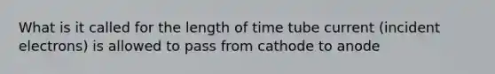 What is it called for the length of time tube current (incident electrons) is allowed to pass from cathode to anode