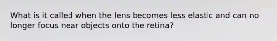 What is it called when the lens becomes less elastic and can no longer focus near objects onto the retina?