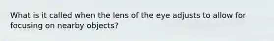 What is it called when the lens of the eye adjusts to allow for focusing on nearby objects?