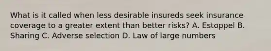 What is it called when less desirable insureds seek insurance coverage to a greater extent than better risks? A. Estoppel B. Sharing C. Adverse selection D. Law of large numbers