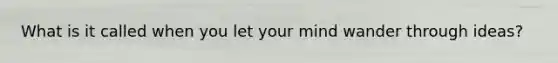 What is it called when you let your mind wander through ideas?
