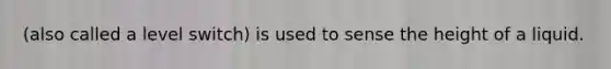 (also called a level switch) is used to sense the height of a liquid.