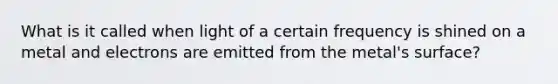 What is it called when light of a certain frequency is shined on a metal and electrons are emitted from the metal's surface?